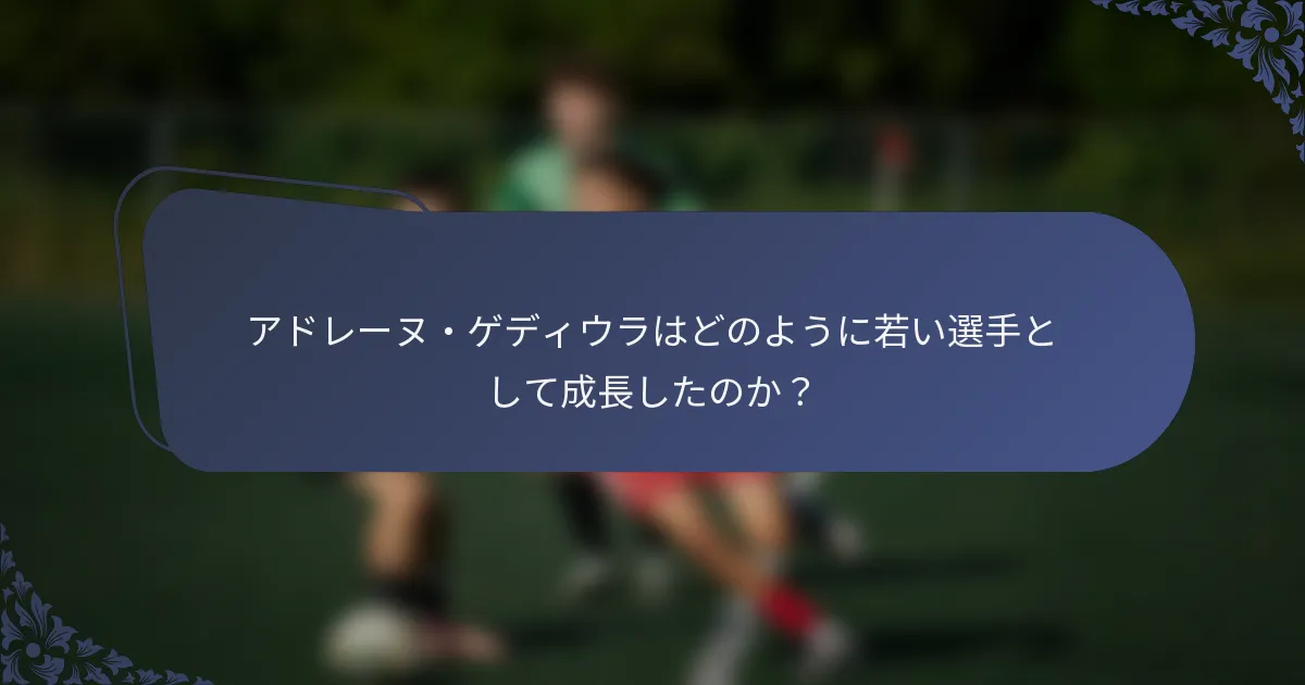 アドレーヌ・ゲディウラはどのように若い選手として成長したのか？