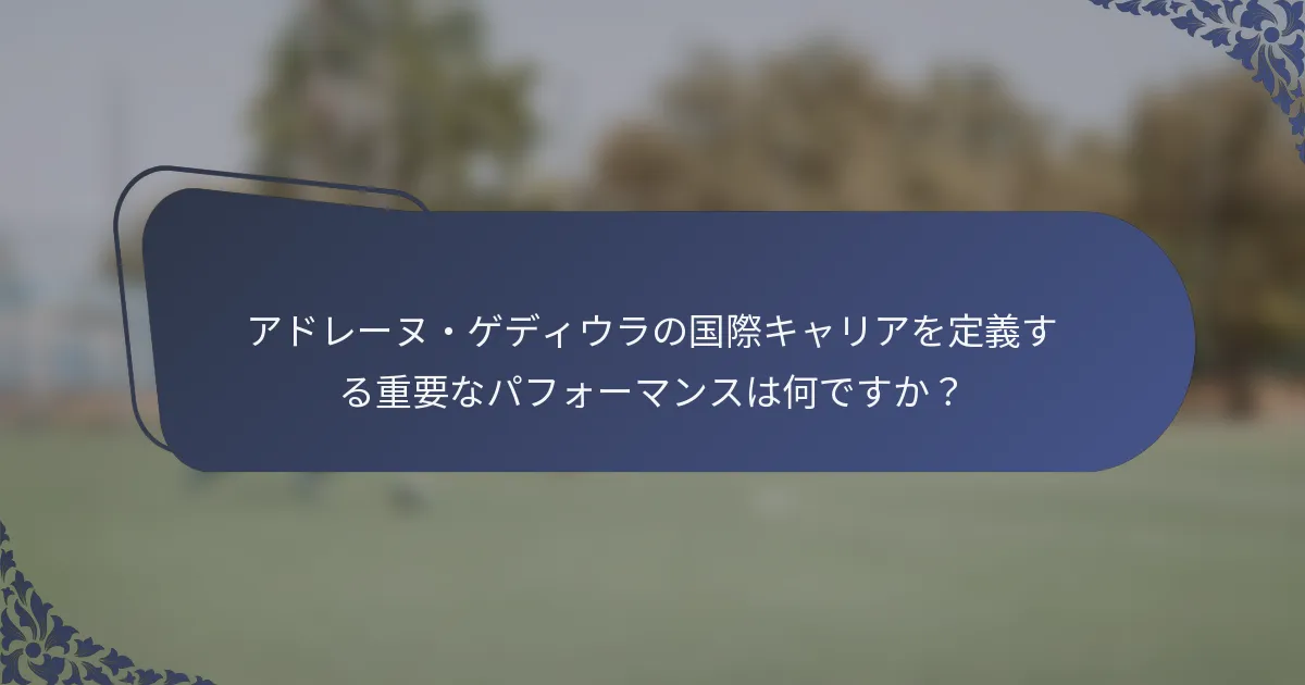 アドレーヌ・ゲディウラの国際キャリアを定義する重要なパフォーマンスは何ですか？