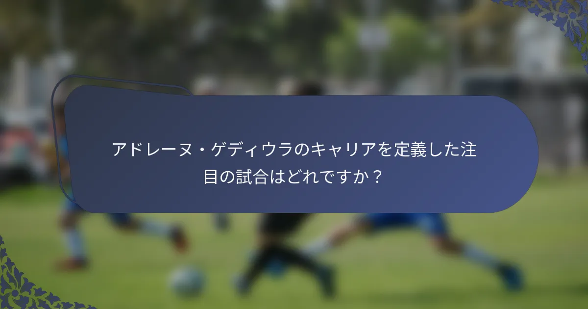アドレーヌ・ゲディウラのキャリアを定義した注目の試合はどれですか？