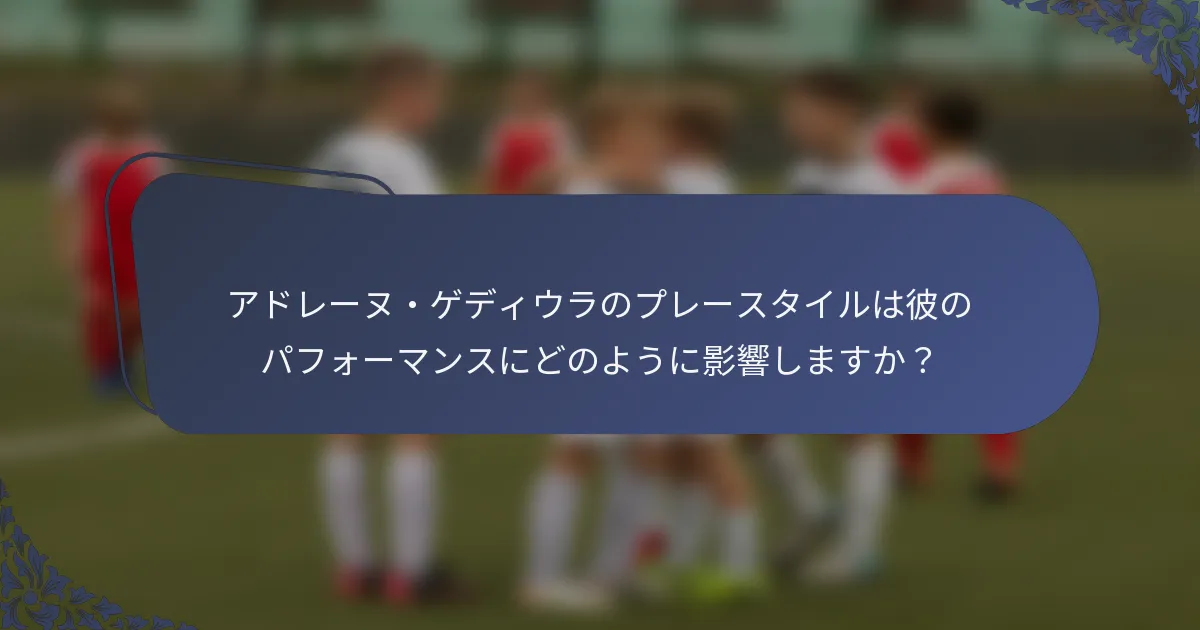 アドレーヌ・ゲディウラのプレースタイルは彼のパフォーマンスにどのように影響しますか？