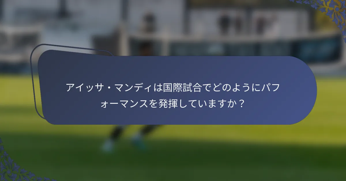 アイッサ・マンディは国際試合でどのようにパフォーマンスを発揮していますか？