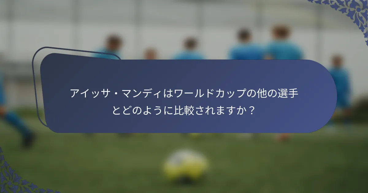 アイッサ・マンディはワールドカップの他の選手とどのように比較されますか？