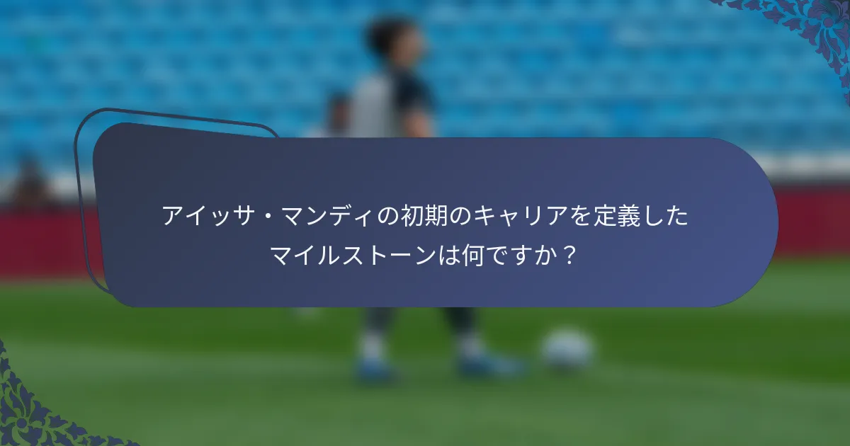 アイッサ・マンディの初期のキャリアを定義したマイルストーンは何ですか？