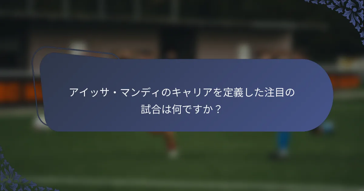 アイッサ・マンディのキャリアを定義した注目の試合は何ですか？