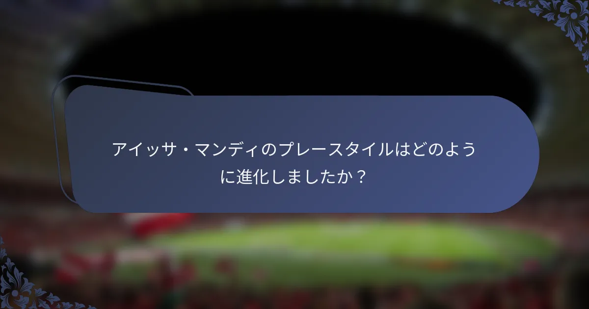 アイッサ・マンディのプレースタイルはどのように進化しましたか？