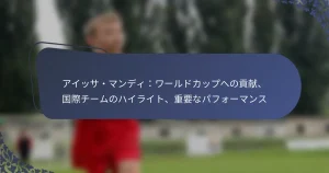 アイッサ・マンディ：ワールドカップへの貢献、国際チームのハイライト、重要なパフォーマンス