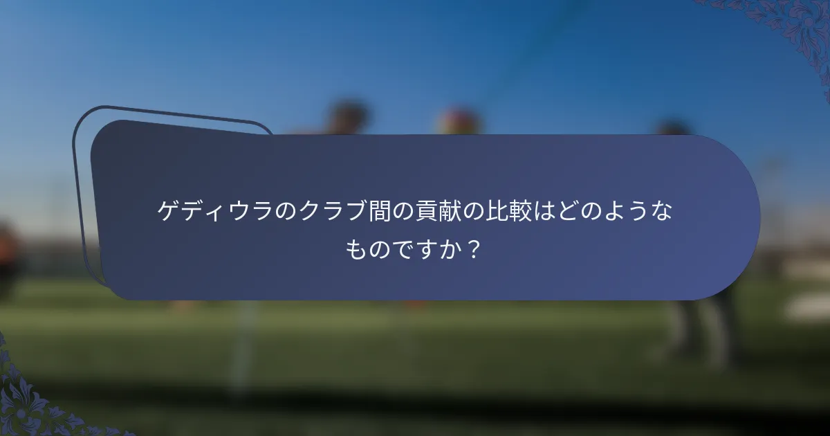 ゲディウラのクラブ間の貢献の比較はどのようなものですか？