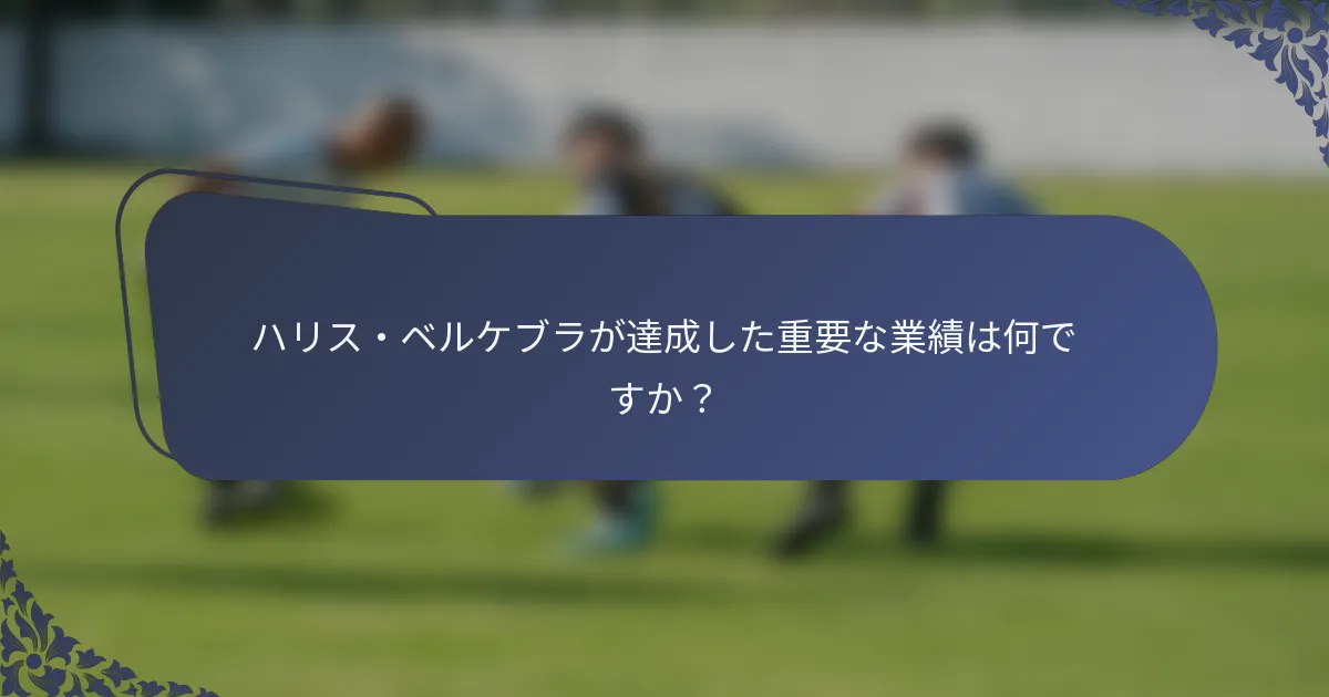 ハリス・ベルケブラが達成した重要な業績は何ですか？