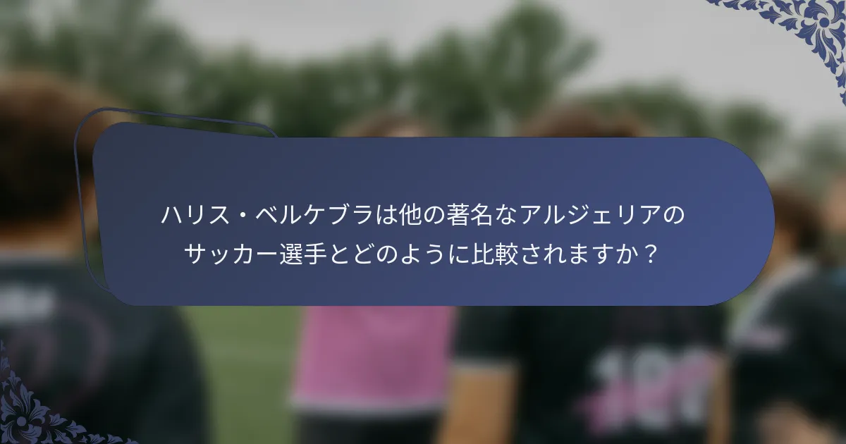 ハリス・ベルケブラは他の著名なアルジェリアのサッカー選手とどのように比較されますか？