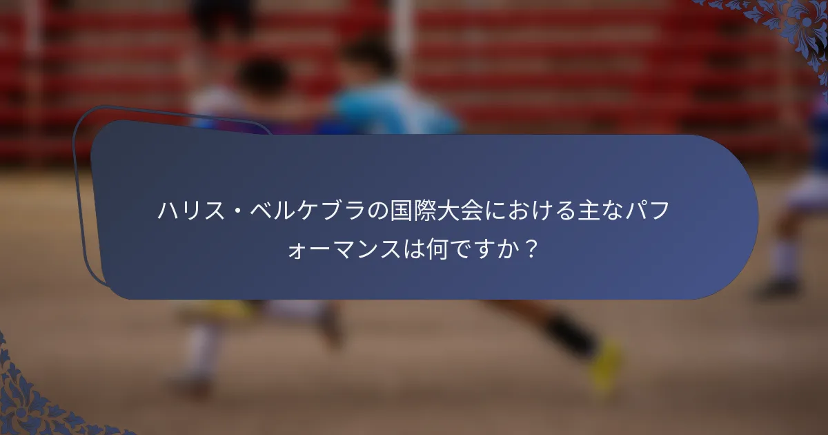 ハリス・ベルケブラの国際大会における主なパフォーマンスは何ですか？