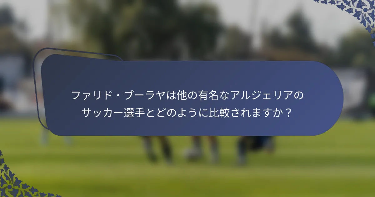 ファリド・ブーラヤは他の有名なアルジェリアのサッカー選手とどのように比較されますか？