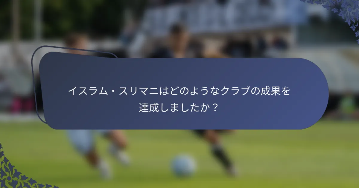 イスラム・スリマニはどのようなクラブの成果を達成しましたか？