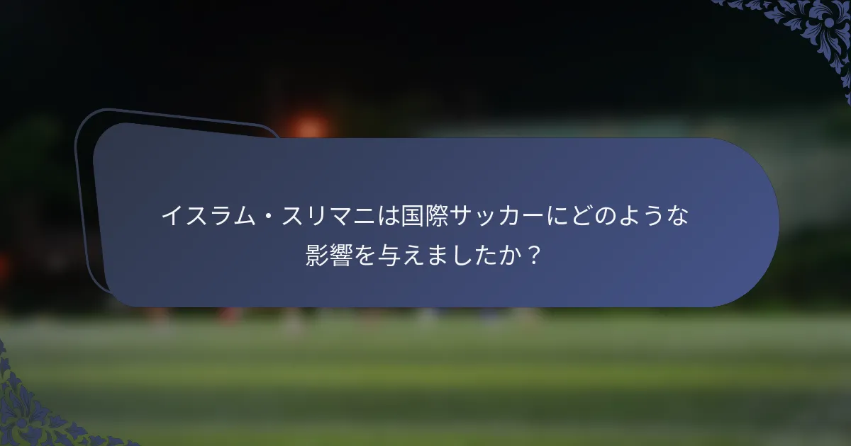 イスラム・スリマニは国際サッカーにどのような影響を与えましたか？