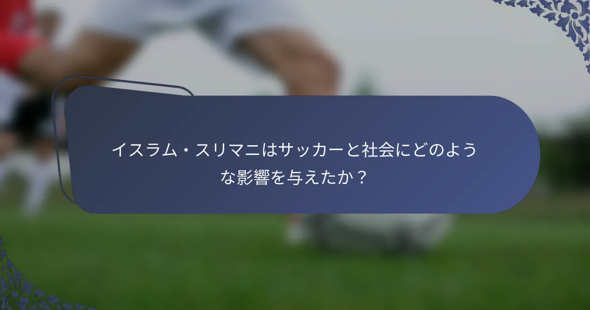 イスラム・スリマニはサッカーと社会にどのような影響を与えたか？