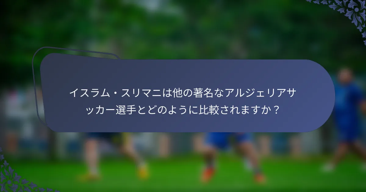 イスラム・スリマニは他の著名なアルジェリアサッカー選手とどのように比較されますか？