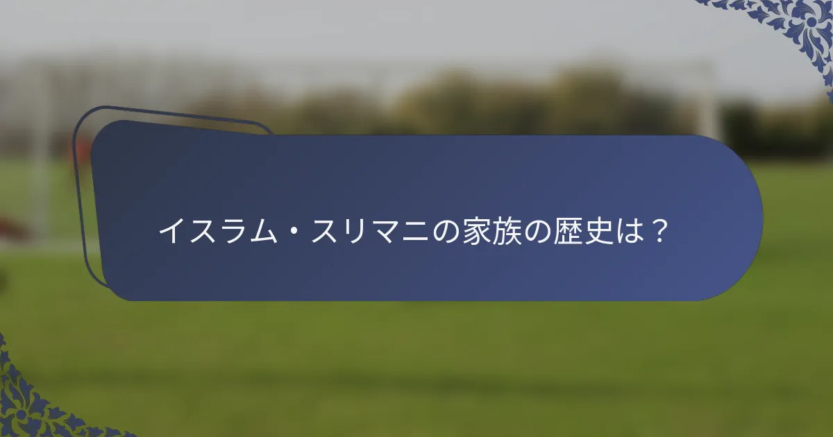 イスラム・スリマニの家族の歴史は？