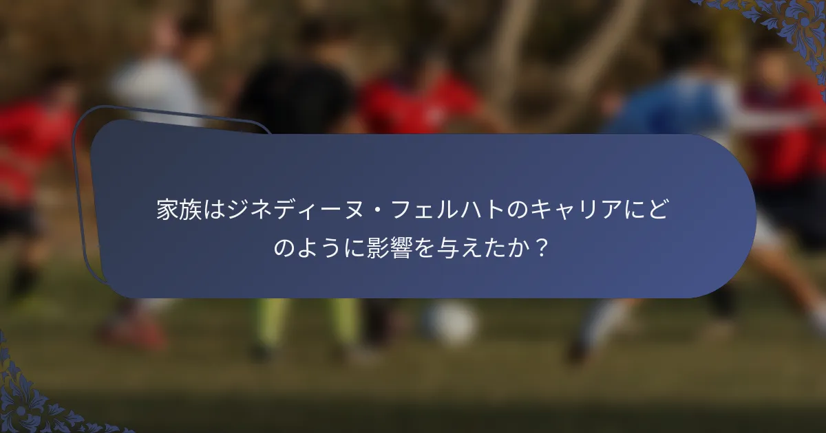 家族はジネディーヌ・フェルハトのキャリアにどのように影響を与えたか？
