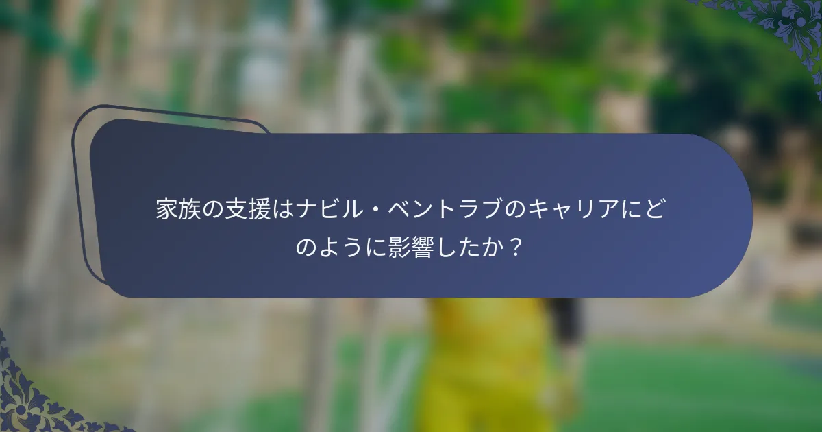 家族の支援はナビル・ベントラブのキャリアにどのように影響したか？