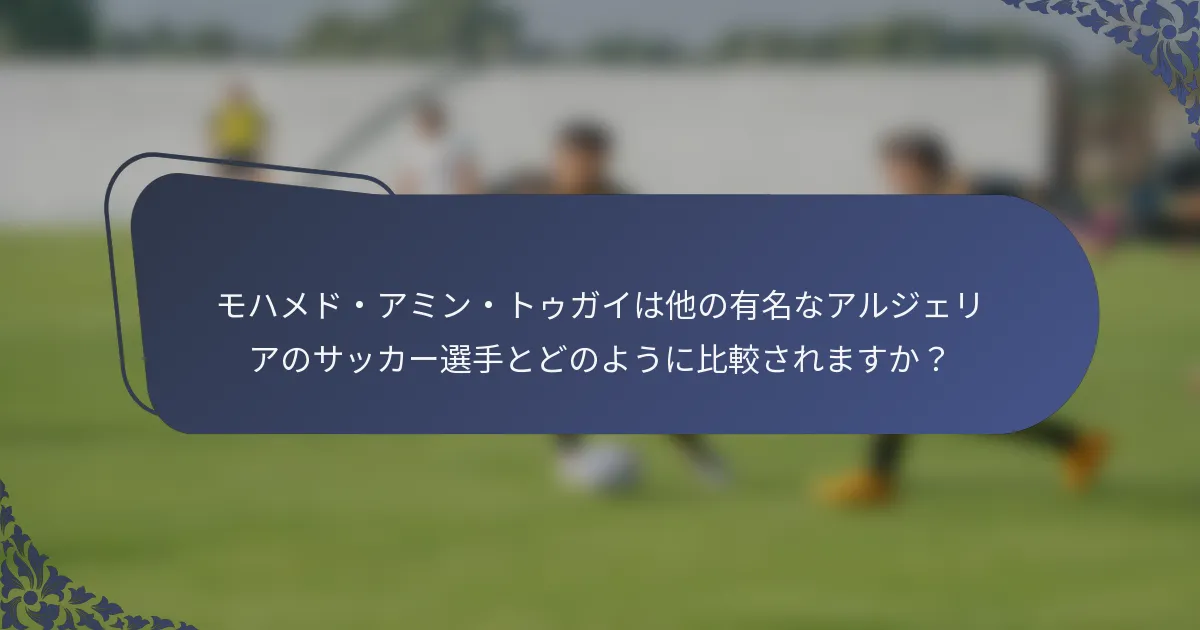 モハメド・アミン・トゥガイは他の有名なアルジェリアのサッカー選手とどのように比較されますか？