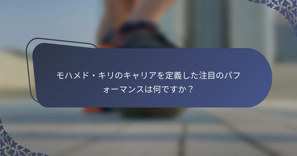 モハメド・キリのキャリアを定義した注目のパフォーマンスは何ですか？