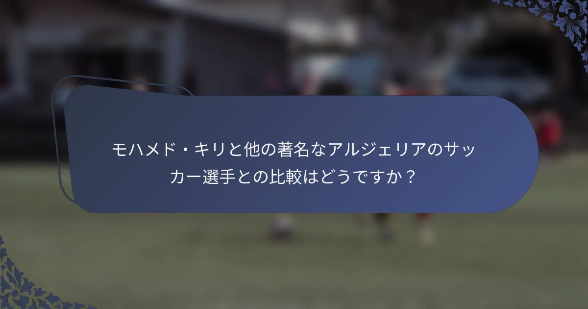 モハメド・キリと他の著名なアルジェリアのサッカー選手との比較はどうですか？