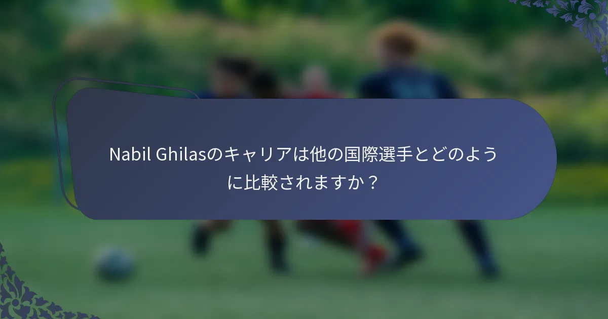 Nabil Ghilasのキャリアは他の国際選手とどのように比較されますか？