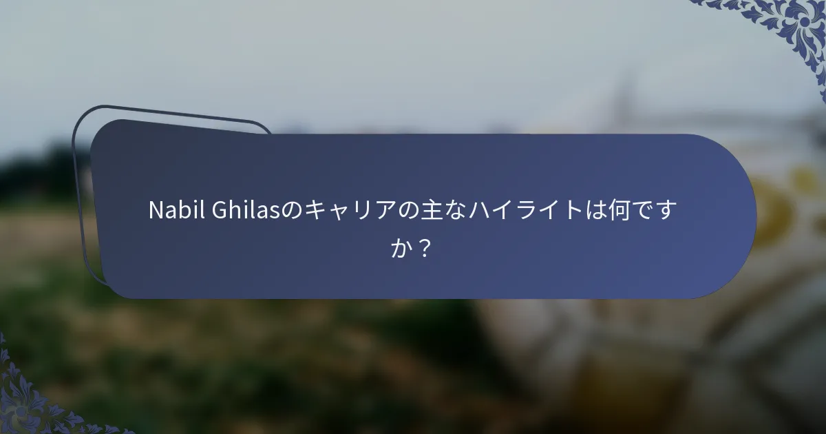 Nabil Ghilasのキャリアの主なハイライトは何ですか？