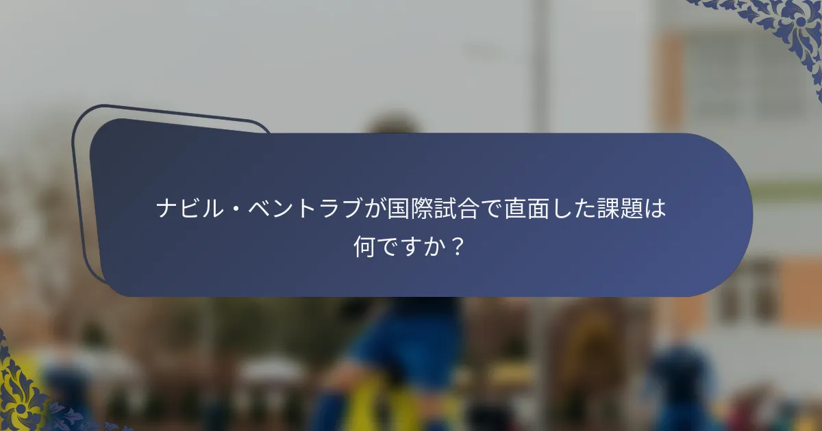 ナビル・ベントラブが国際試合で直面した課題は何ですか？