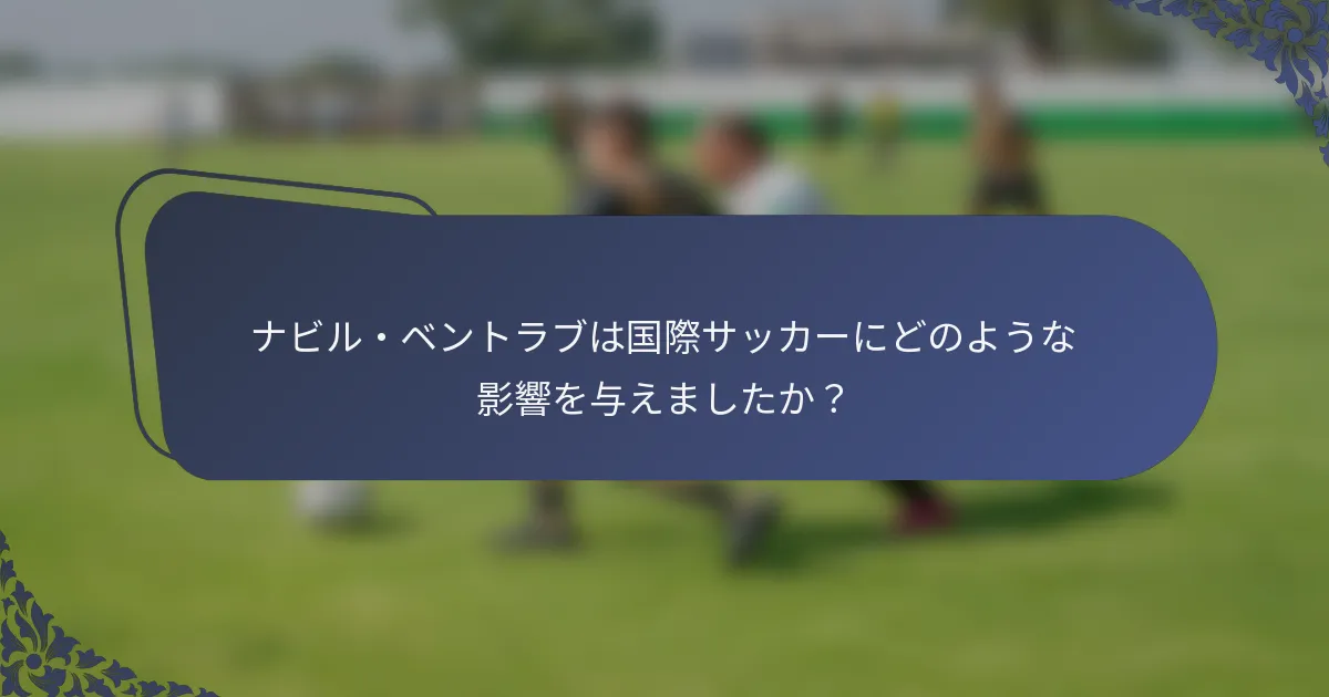 ナビル・ベントラブは国際サッカーにどのような影響を与えましたか？