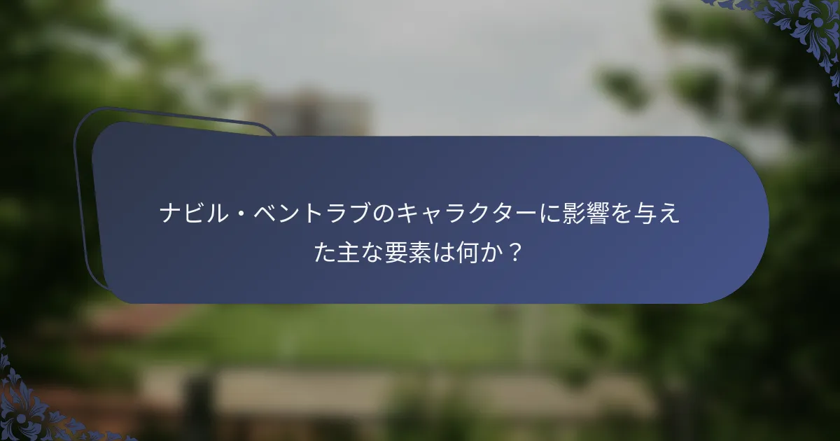 ナビル・ベントラブのキャラクターに影響を与えた主な要素は何か？