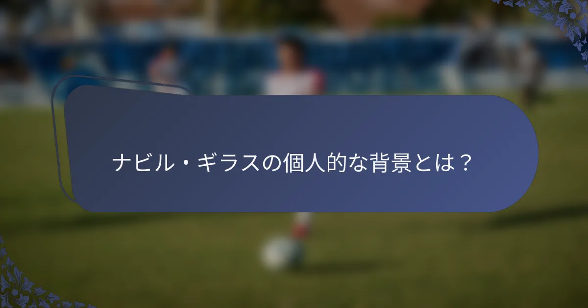 ナビル・ギラスの個人的な背景とは？