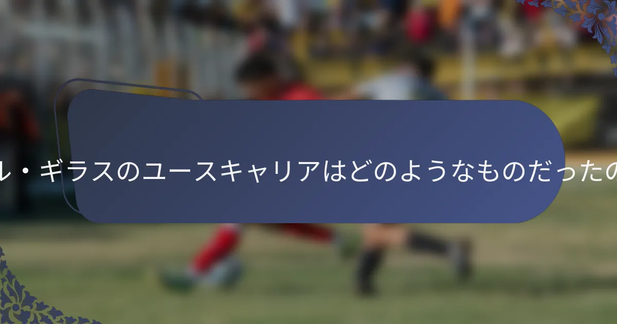 ナビル・ギラスのユースキャリアはどのようなものだったのか？