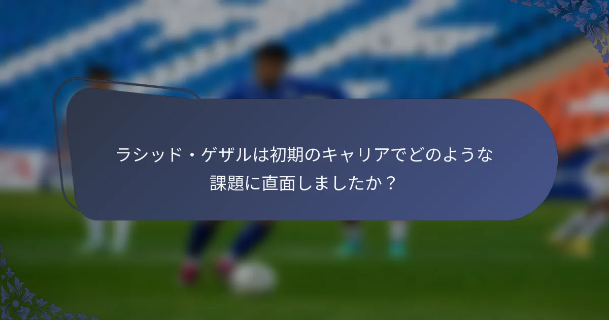 ラシッド・ゲザルは初期のキャリアでどのような課題に直面しましたか？