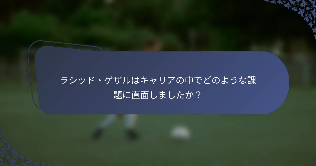 ラシッド・ゲザルはキャリアの中でどのような課題に直面しましたか？