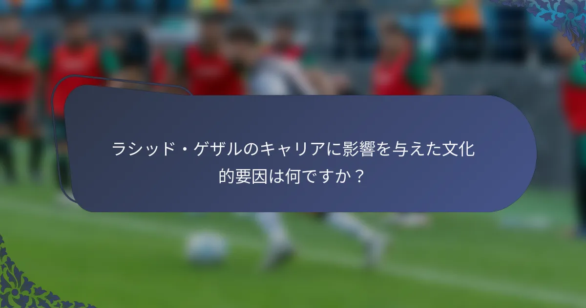 ラシッド・ゲザルのキャリアに影響を与えた文化的要因は何ですか？