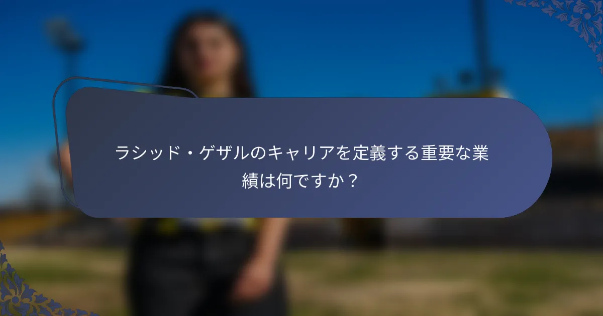 ラシッド・ゲザルのキャリアを定義する重要な業績は何ですか？