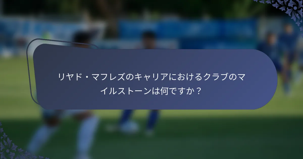 リヤド・マフレズのキャリアにおけるクラブのマイルストーンは何ですか？