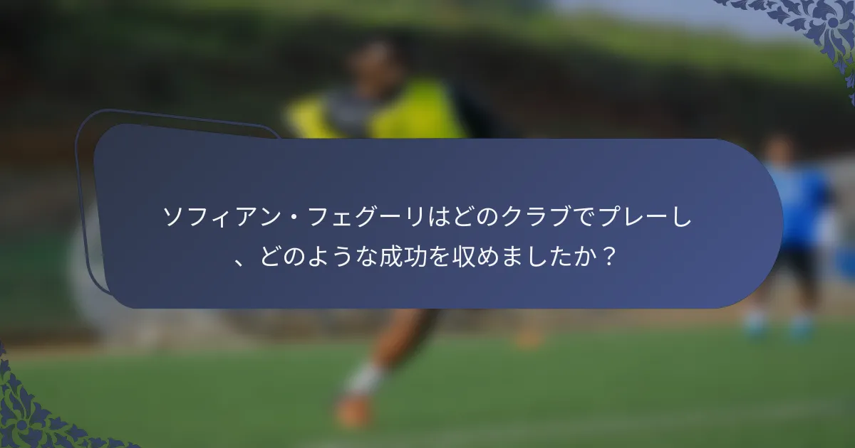 ソフィアン・フェグーリはどのクラブでプレーし、どのような成功を収めましたか？