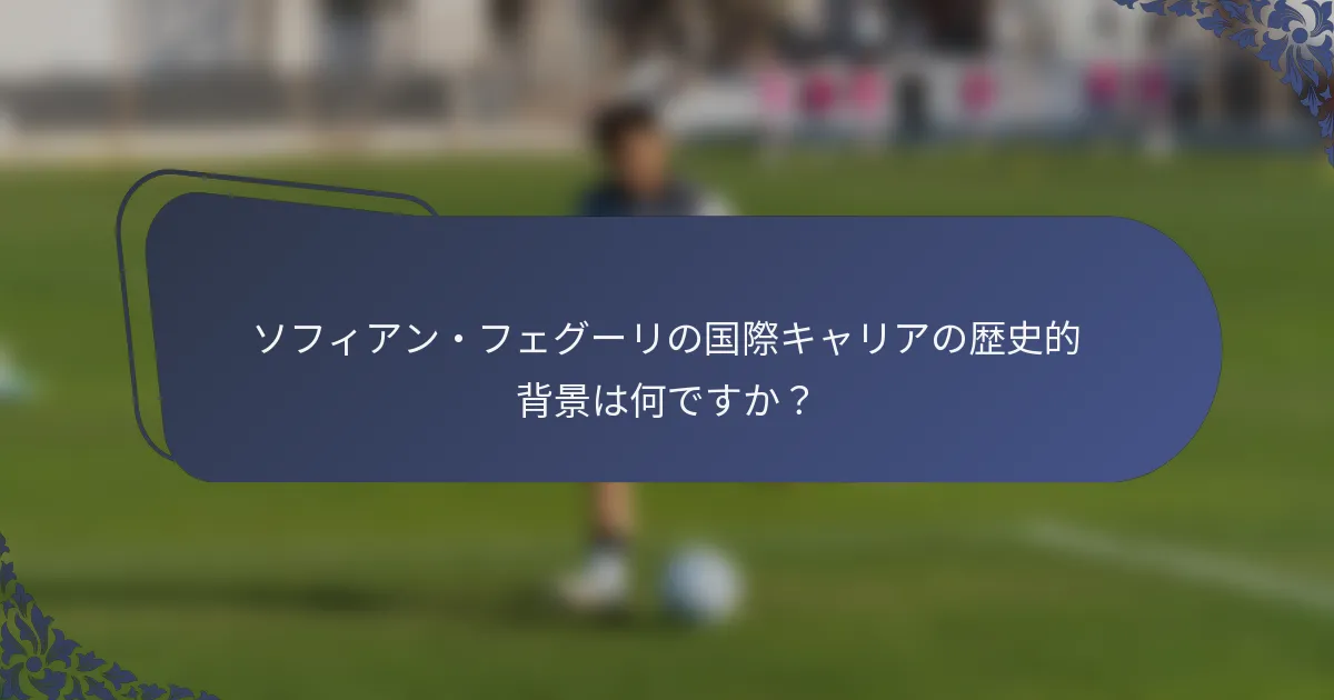 ソフィアン・フェグーリの国際キャリアの歴史的背景は何ですか？