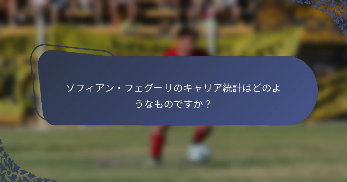 ソフィアン・フェグーリのキャリア統計はどのようなものですか？