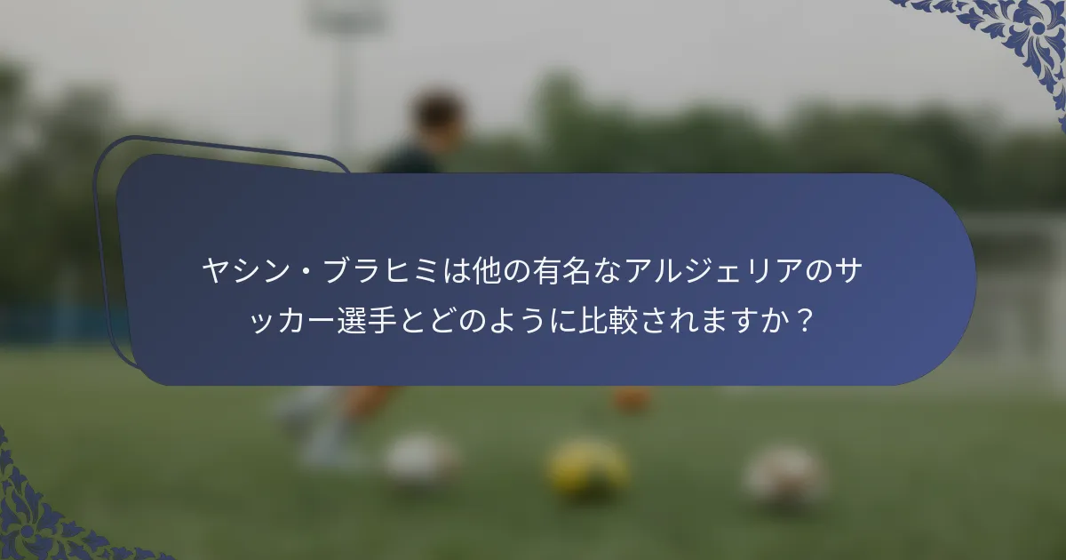 ヤシン・ブラヒミは他の有名なアルジェリアのサッカー選手とどのように比較されますか？