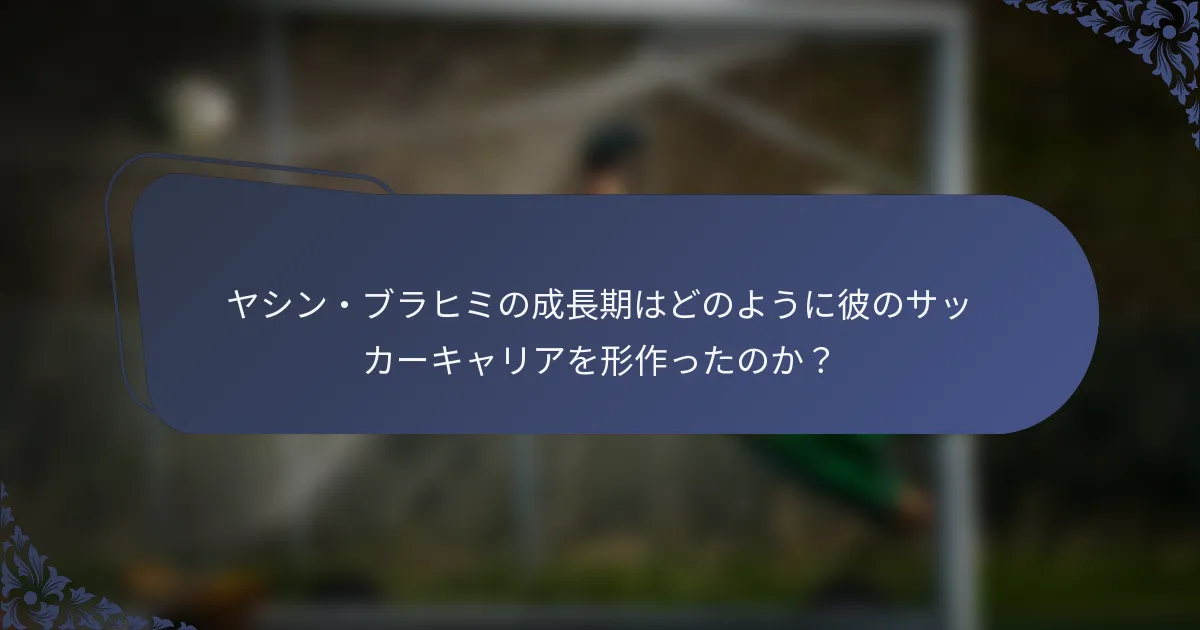 ヤシン・ブラヒミの成長期はどのように彼のサッカーキャリアを形作ったのか？