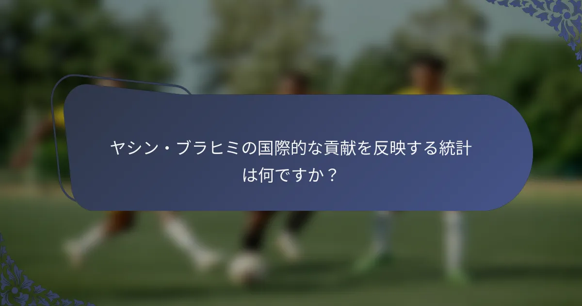 ヤシン・ブラヒミの国際的な貢献を反映する統計は何ですか？