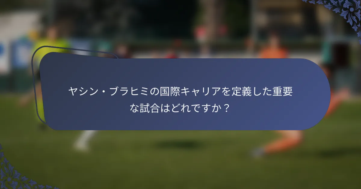 ヤシン・ブラヒミの国際キャリアを定義した重要な試合はどれですか？