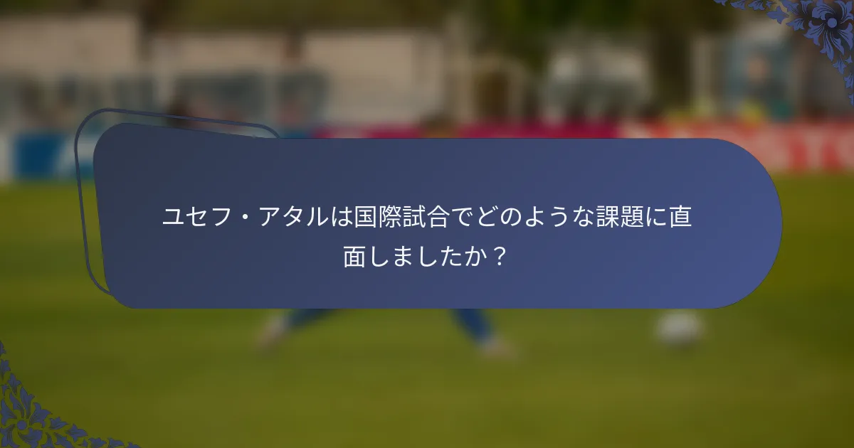 ユセフ・アタルは国際試合でどのような課題に直面しましたか？