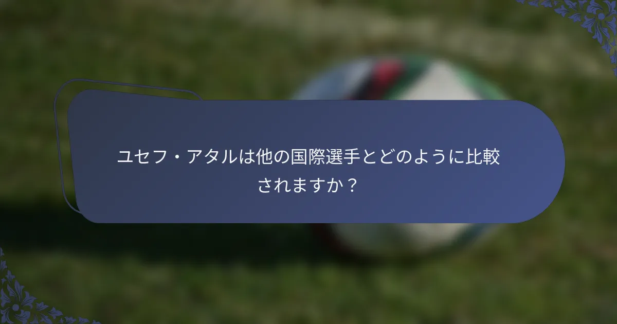 ユセフ・アタルは他の国際選手とどのように比較されますか？
