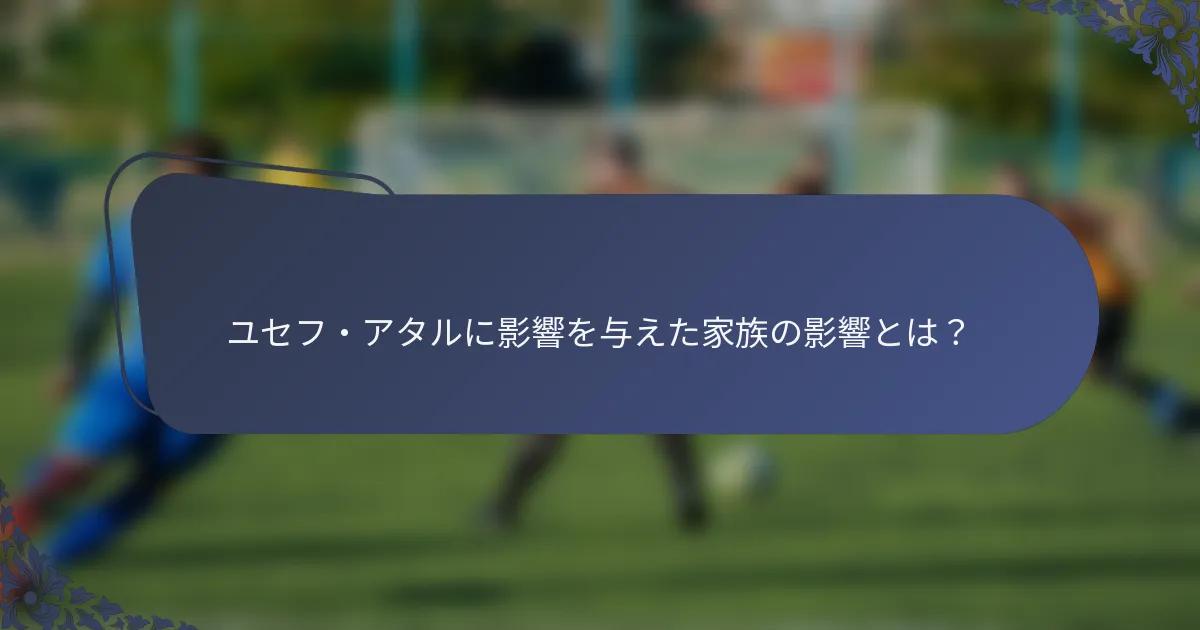 ユセフ・アタルに影響を与えた家族の影響とは？