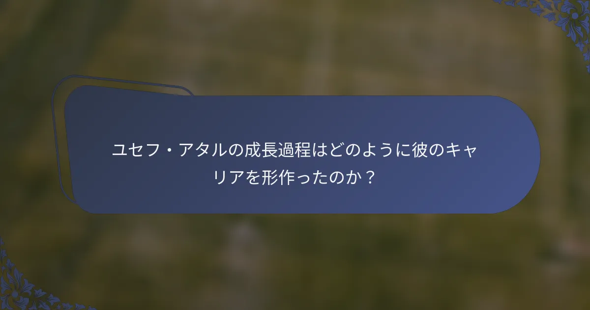 ユセフ・アタルの成長過程はどのように彼のキャリアを形作ったのか？