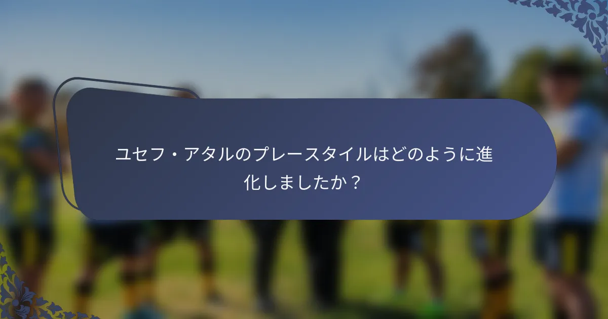 ユセフ・アタルのプレースタイルはどのように進化しましたか？