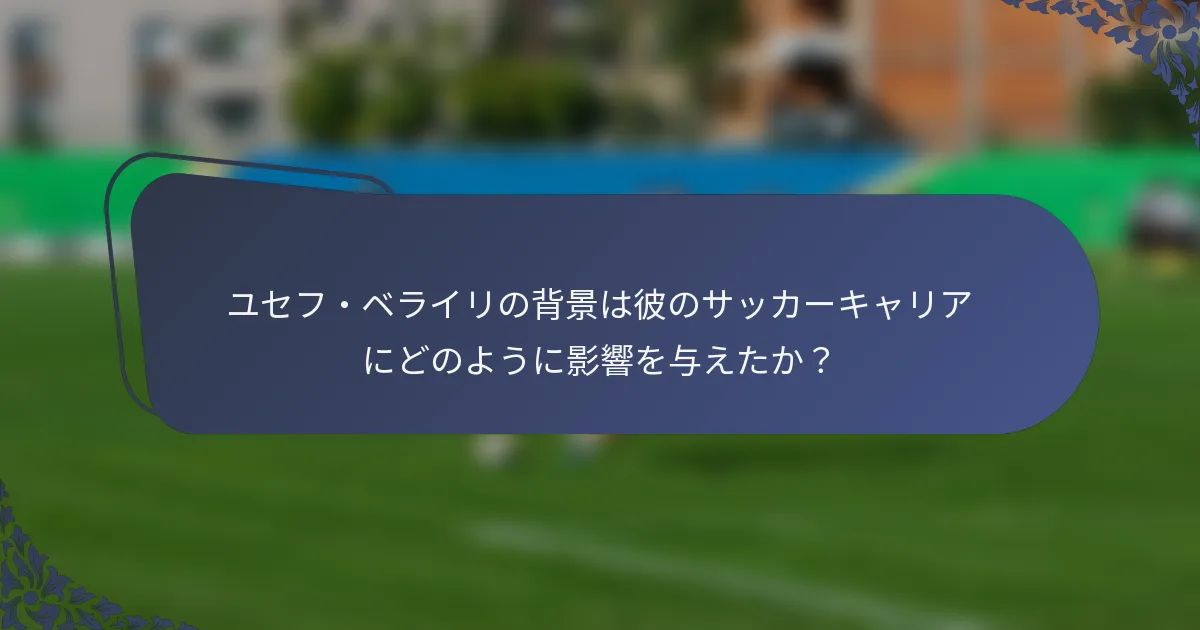 ユセフ・ベライリの背景は彼のサッカーキャリアにどのように影響を与えたか？